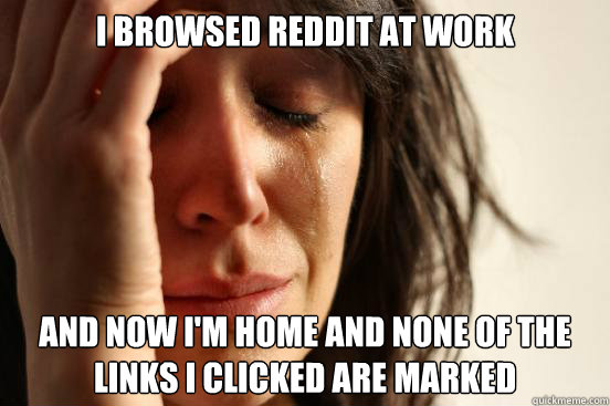 I browsed reddit at work and now i'm home and none of the links i clicked are marked  First World Problems