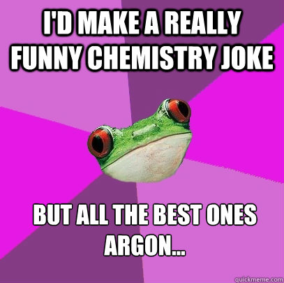 I'd make a really funny chemistry joke But all the best ones argon... - I'd make a really funny chemistry joke But all the best ones argon...  Foul Bachelorette Frog