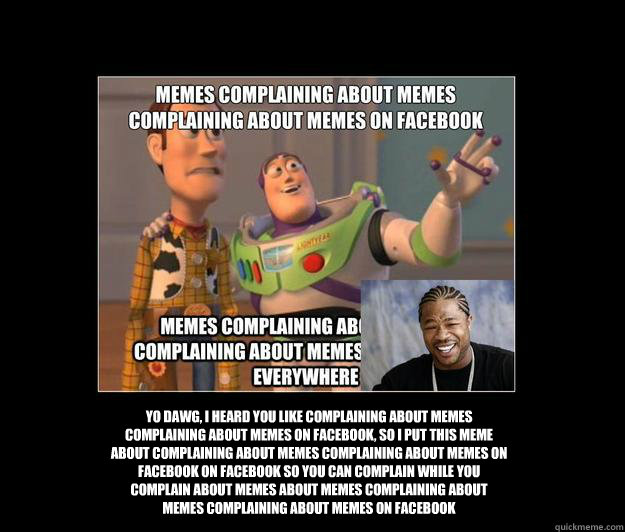 Yo Dawg, I heard you like complaining about memes complaining about memes on facebook, so i put this meme about complaining about memes complaining about memes on facebook on facebook so you can complain while you complain about memes about memes complain  