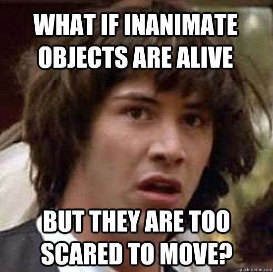 What if Inanimate objects are alive But they are too scared to move?  conspiracy keanu