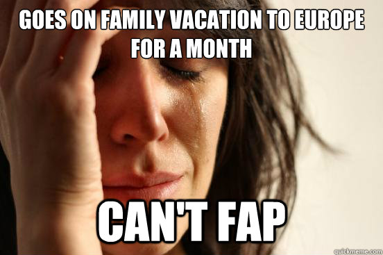 Goes on family vacation to europe for a month can't fap  First World Problems