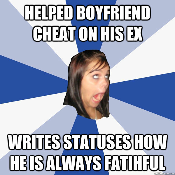 Helped boyfriend cheat on his ex Writes statuses how he is always fatihful  Annoying Facebook Girl