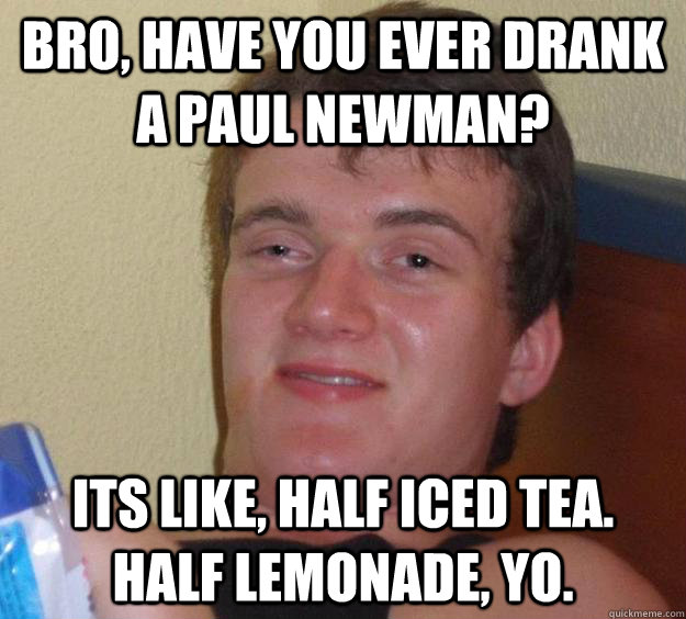 bro, have you ever drank a paul newman? its like, half iced tea. half lemonade, yo. - bro, have you ever drank a paul newman? its like, half iced tea. half lemonade, yo.  10 Guy
