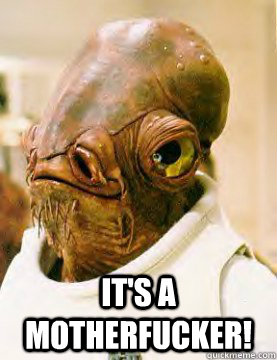  It's a motherfucker!  admiral ackbar