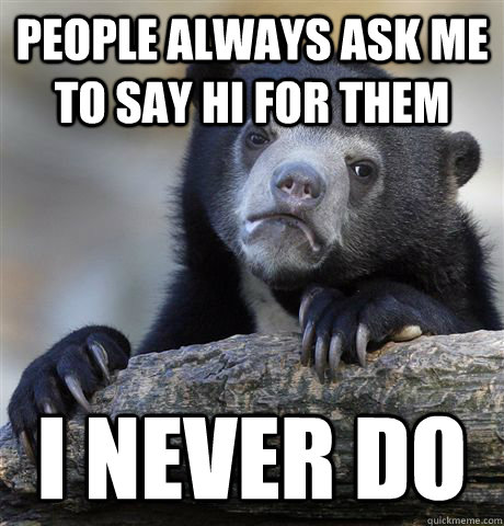 People always ask me to say hi for them I never do  Confession Bear