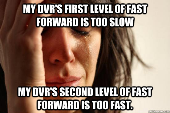 my dvr's first level of fast forward is too slow my dvr's second level of fast forward is too fast.  First World Problems