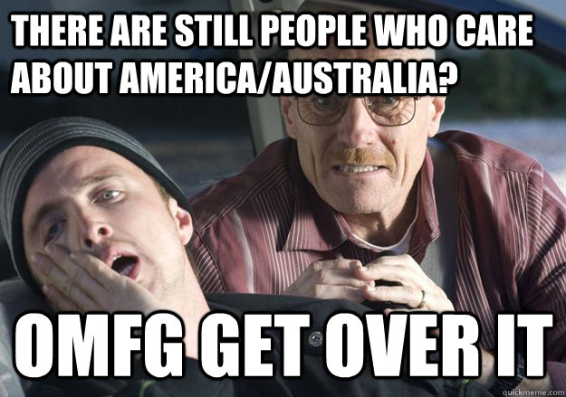 There are still people who care about america/Australia? OMFG get over it  