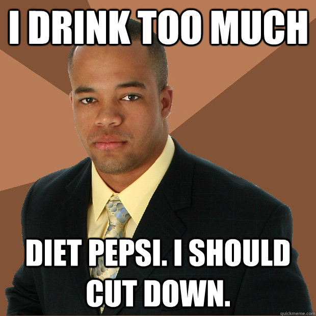 I drink too much diet pepsi. I should cut down.  Successful Black Man