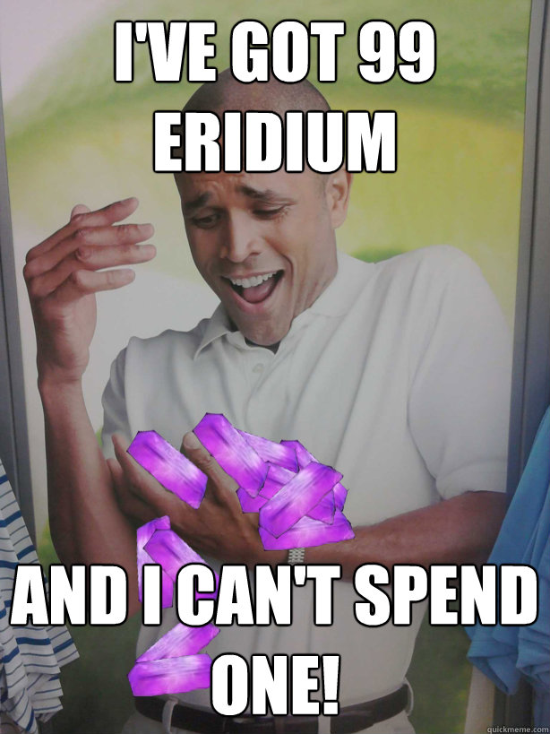 I've got 99 Eridium And I can't spend one! - I've got 99 Eridium And I can't spend one!  Misc