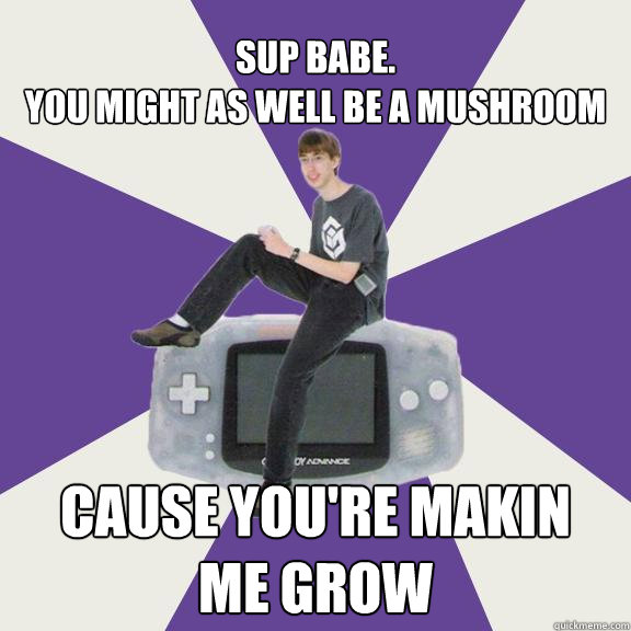 Sup babe. 
You might as well be a mushroom Cause you're makin 
me grow - Sup babe. 
You might as well be a mushroom Cause you're makin 
me grow  Nintendo Norm