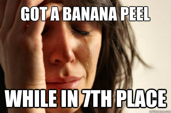 Got a banana Peel While in 7th place  First World Problems