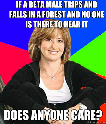 If a beta male trips and falls in a forest and no one is there to hear it does anyone care? - If a beta male trips and falls in a forest and no one is there to hear it does anyone care?  Misc