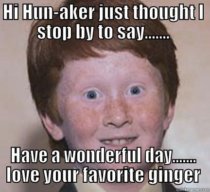 HI HUN-AKER JUST THOUGHT I STOP BY TO SAY....... HAVE A WONDERFUL DAY....... LOVE YOUR FAVORITE GINGER Over Confident Ginger