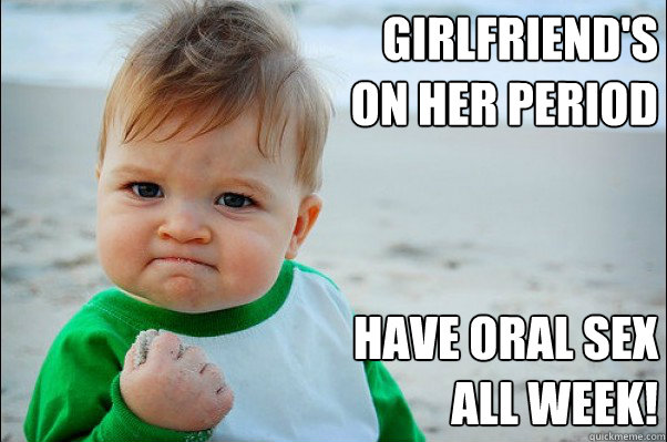 girlfriend's on her period have oral sex all week! - girlfriend's on her period have oral sex all week!  Success Kid Original