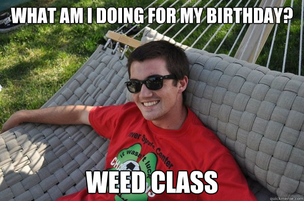 What am i doing for my birthday?




 Weed Class   