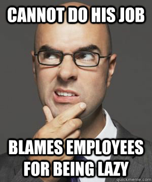 CANNOT DO HIS JOB BLAMES EMPLOYEES FOR BEING LAZY - CANNOT DO HIS JOB BLAMES EMPLOYEES FOR BEING LAZY  Stupid boss bob