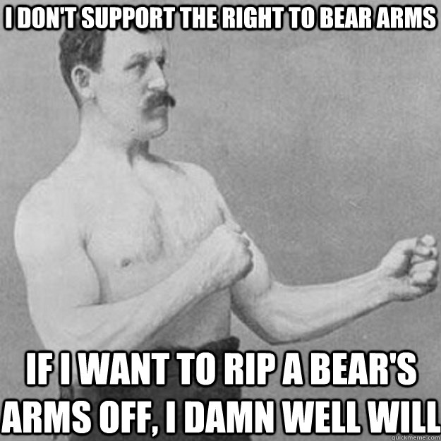 I don't support the right to bear arms If I want to rip a bear's arms off, I damn well will  overly manly man