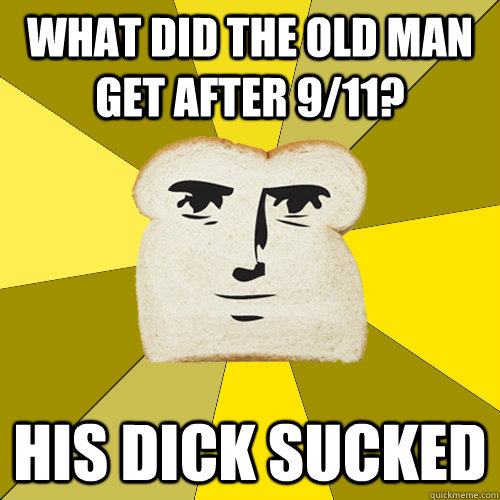 What did the old man get after 9/11? His dick sucked  Breadfriend