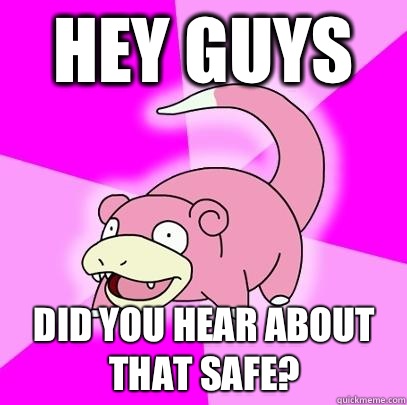 HEY GUYS Did you hear about that safe?  Slowpoke