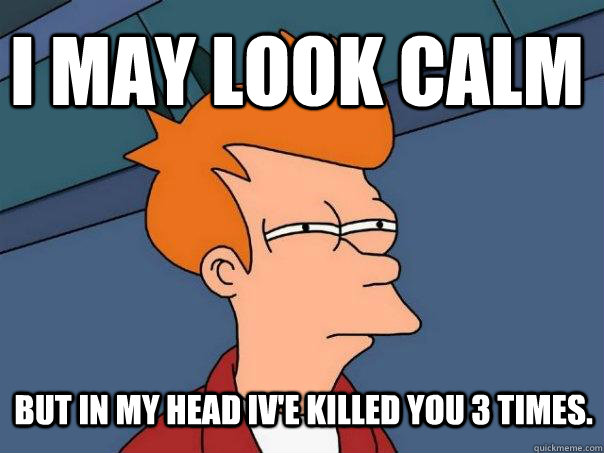 I may look calm But in my head iv'e killed you 3 times. - I may look calm But in my head iv'e killed you 3 times.  Futurama Fry