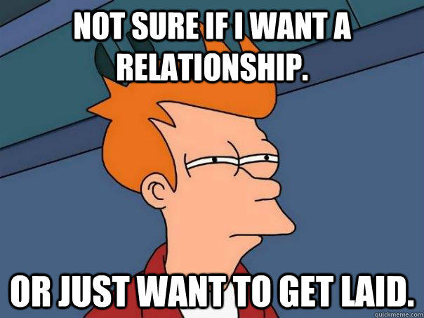 not sure if I want a relationship. or just want to get laid.  Futurama Fry