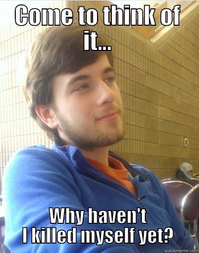 COME TO THINK OF IT... WHY HAVEN'T I KILLED MYSELF YET? Misc