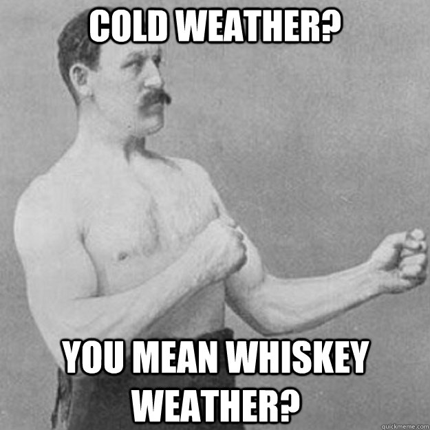Cold weather? You mean whiskey weather? - Cold weather? You mean whiskey weather?  overly manly man