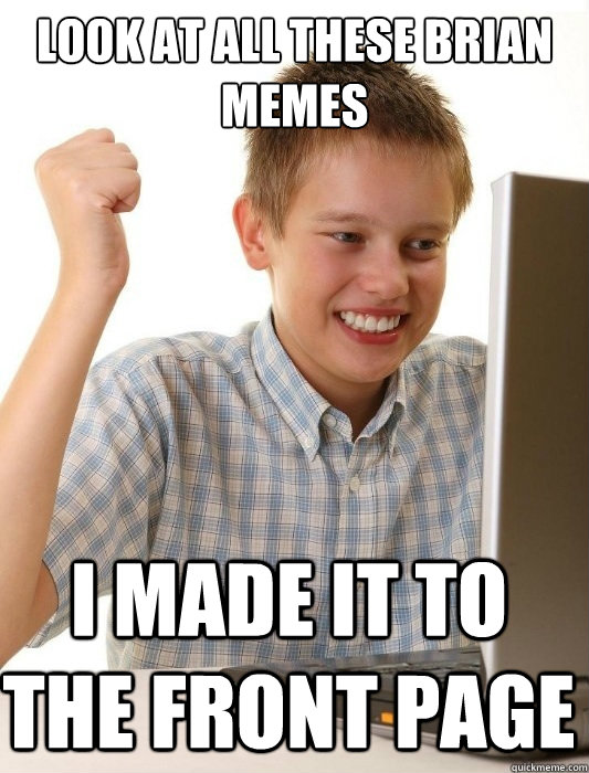 Look at all these Brian Memes I made it to the front page  First Day on the Internet Kid