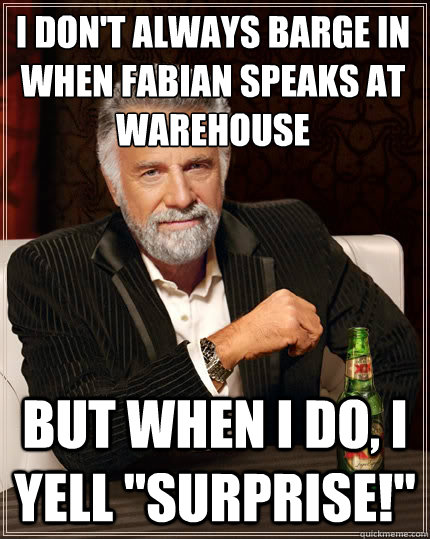 i don't always barge in when Fabian speaks at warehouse but when i do, i yell 