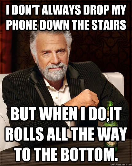 I don't always drop my phone down the stairs  but when I do,it rolls all the way to the bottom.  The Most Interesting Man In The World