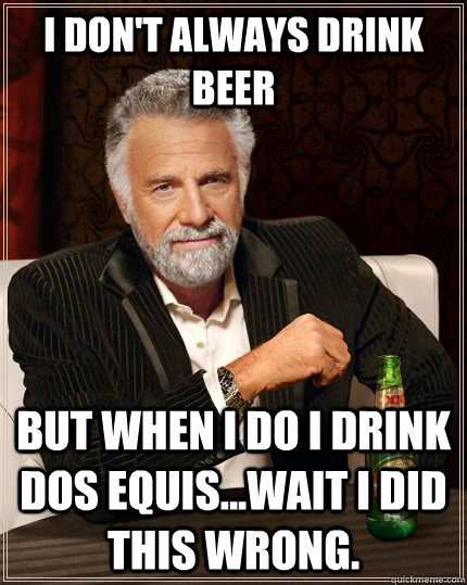 I don't always drink beer but when I do i drink dos equis...Wait i did this wrong.  The Most Interesting Man In The World