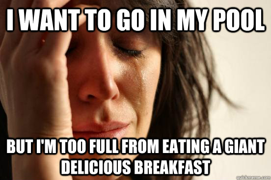 I want to go in my pool but I'm too full from eating a giant delicious breakfast  First World Problems