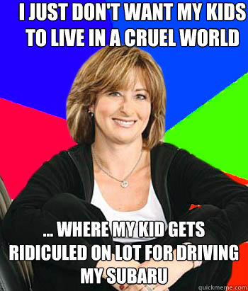I just don't want my kids to live in a cruel world ... where my kid gets ridiculed on lot for driving my subaru  Sheltering Suburban Mom