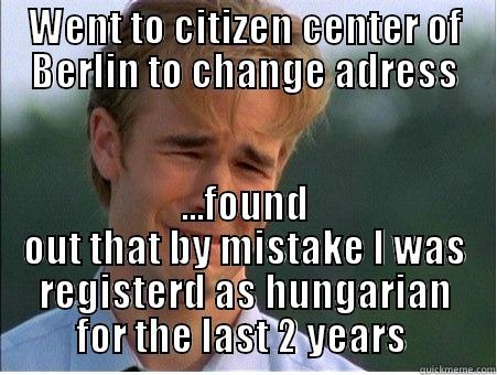 WENT TO CITIZEN CENTER OF BERLIN TO CHANGE ADRESS ...FOUND OUT THAT BY MISTAKE I WAS REGISTERD AS HUNGARIAN FOR THE LAST 2 YEARS  1990s Problems