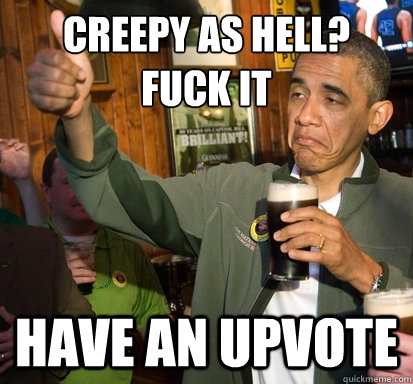 Creepy as hell?
Fuck it Have an upvote  Upvote Obama