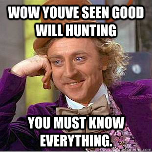 wow youve seen good will hunting You must know everything.  Creepy Wonka