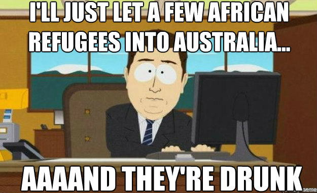 I'll just let a few african refugees into australia... AAAAND they're drunk  aaaand its gone