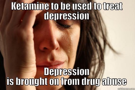 KETAMINE TO BE USED TO TREAT DEPRESSION DEPRESSION IS BROUGHT ON FROM DRUG ABUSE First World Problems