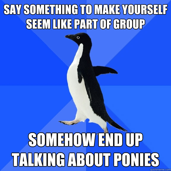 Say something to make yourself seem like part of group somehow end up talking about ponies  Socially Awkward Penguin