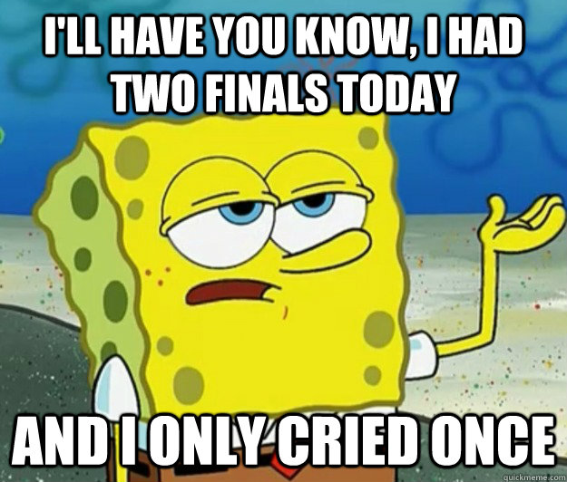 I'll have you know, I had two finals today And I only cried once  Tough Spongebob