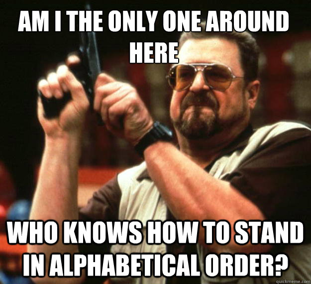 Am I the only one around here who knows how to stand in alphabetical order?  Walter