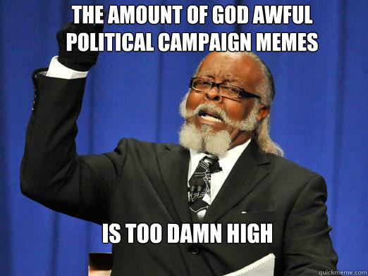 The amount of god awful political campaign memes  IS TOO DAMN HIGH  the rent is to dam high