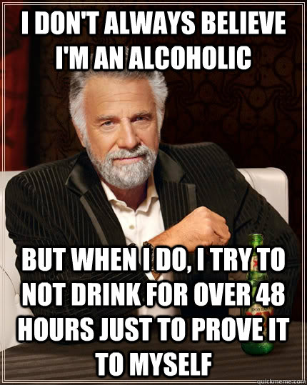 I don't always believe I'm an alcoholic But when I do, I try to not drink for over 48 hours just to prove it to myself  The Most Interesting Man In The World