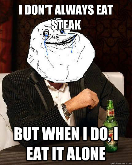 I don't always eat steak but when i do, i eat it alone  Most Forever Alone In The World