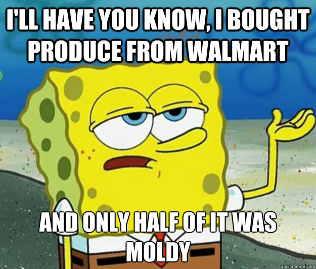 I'll have you know, I bought produce from walmart And only half of it was moldy  Tough Spongebob
