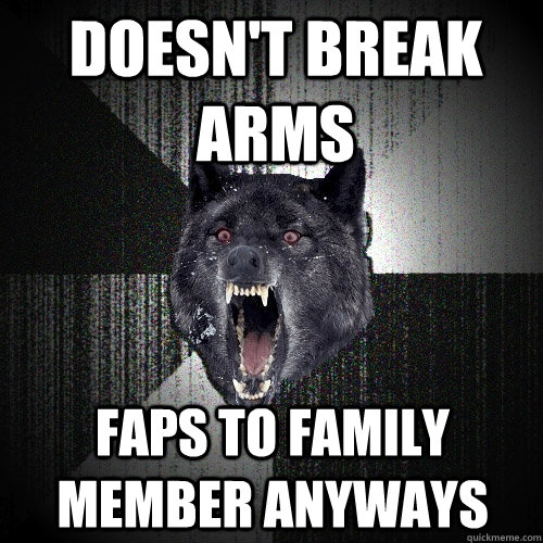 Doesn't Break Arms Faps to family member anyways  Insanity Wolf