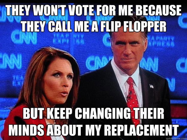 They won’t vote for me because they call me a flip flopper But keep changing their minds about my replacement  - They won’t vote for me because they call me a flip flopper But keep changing their minds about my replacement   Socially Awkward Mitt Romney