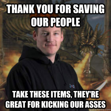 Thank you for saving our people Take these items, they're great for kicking our asses  Scumbag RuneScape