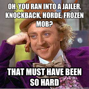 Oh, you ran into a jailer, knockback, horde, frozen mob?
 That must have been so hard  Condescending Wonka