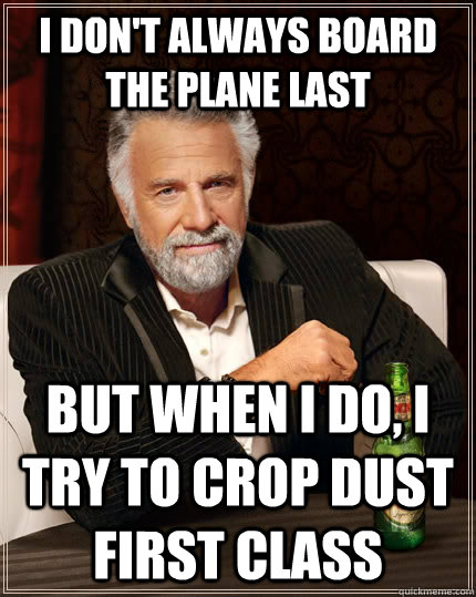 I don't always board the plane last but when I do, I try to crop dust first class  The Most Interesting Man In The World